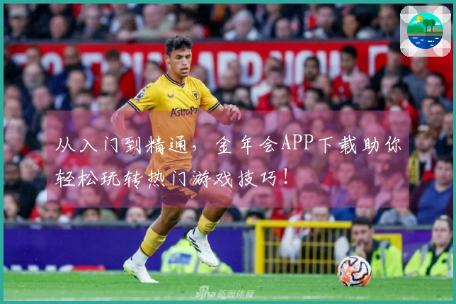 从入门到精通，金年会APP下载助你轻松玩转热门游戏技巧！