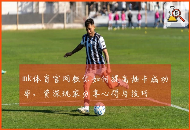 mk体育官网教你如何提高抽卡成功率，资深玩家分享心得与技巧