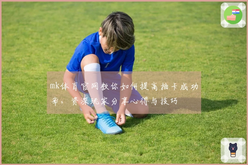 mk体育官网教你如何提高抽卡成功率，资深玩家分享心得与技巧